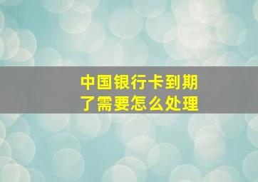 中国银行卡到期了需要怎么处理