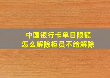 中国银行卡单日限额怎么解除柜员不给解除