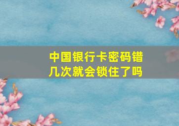 中国银行卡密码错几次就会锁住了吗