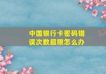 中国银行卡密码错误次数超限怎么办