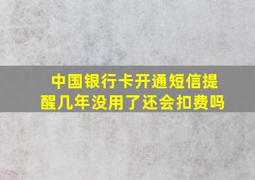 中国银行卡开通短信提醒几年没用了还会扣费吗