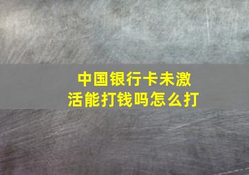 中国银行卡未激活能打钱吗怎么打