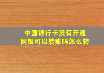 中国银行卡没有开通网银可以转账吗怎么转