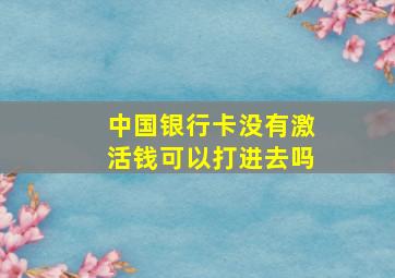 中国银行卡没有激活钱可以打进去吗