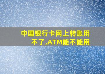 中国银行卡网上转账用不了,ATM能不能用