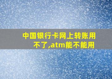 中国银行卡网上转账用不了,atm能不能用