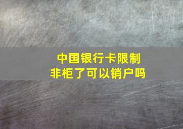 中国银行卡限制非柜了可以销户吗