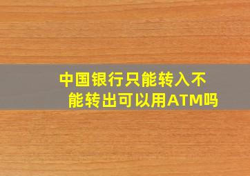 中国银行只能转入不能转出可以用ATM吗