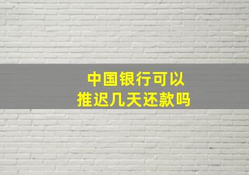 中国银行可以推迟几天还款吗