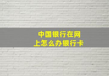 中国银行在网上怎么办银行卡