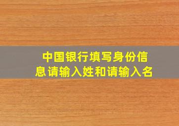 中国银行填写身份信息请输入姓和请输入名