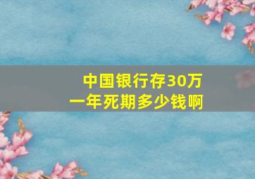 中国银行存30万一年死期多少钱啊