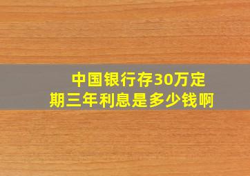 中国银行存30万定期三年利息是多少钱啊