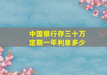 中国银行存三十万定期一年利息多少