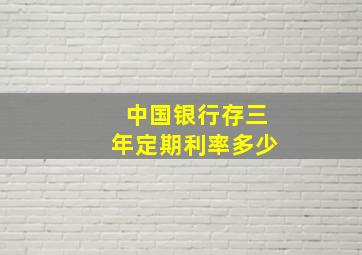 中国银行存三年定期利率多少