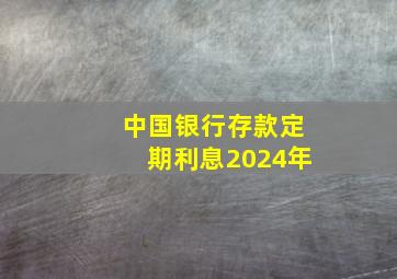 中国银行存款定期利息2024年