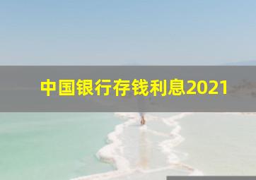 中国银行存钱利息2021