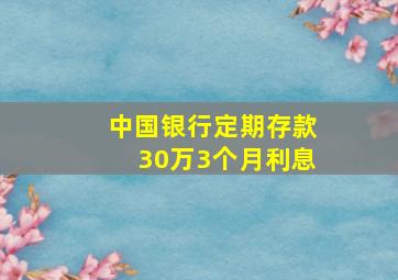 中国银行定期存款30万3个月利息