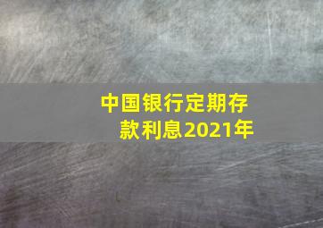 中国银行定期存款利息2021年