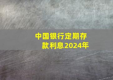 中国银行定期存款利息2024年