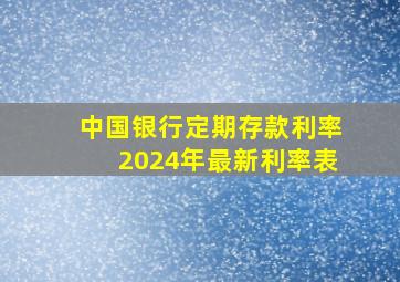 中国银行定期存款利率2024年最新利率表