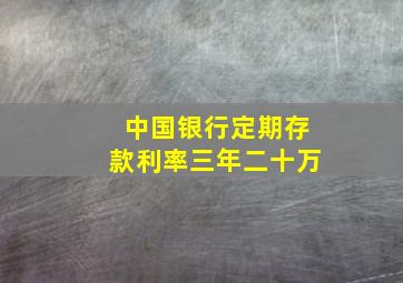 中国银行定期存款利率三年二十万