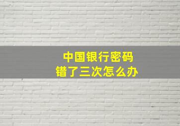 中国银行密码错了三次怎么办