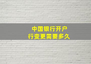 中国银行开户行变更需要多久