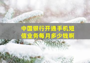 中国银行开通手机短信业务每月多少钱啊