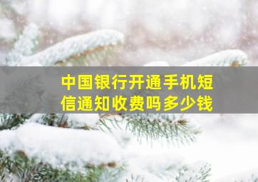 中国银行开通手机短信通知收费吗多少钱