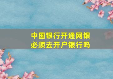 中国银行开通网银必须去开户银行吗