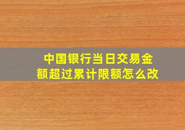 中国银行当日交易金额超过累计限额怎么改