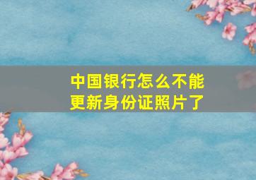 中国银行怎么不能更新身份证照片了