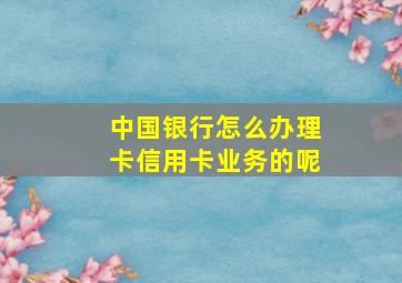 中国银行怎么办理卡信用卡业务的呢