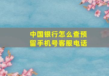 中国银行怎么查预留手机号客服电话