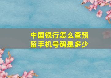 中国银行怎么查预留手机号码是多少