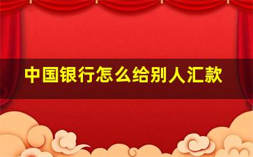 中国银行怎么给别人汇款