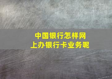 中国银行怎样网上办银行卡业务呢