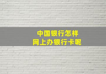 中国银行怎样网上办银行卡呢