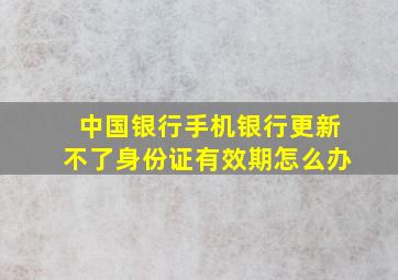 中国银行手机银行更新不了身份证有效期怎么办