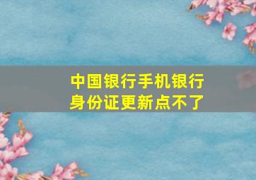 中国银行手机银行身份证更新点不了