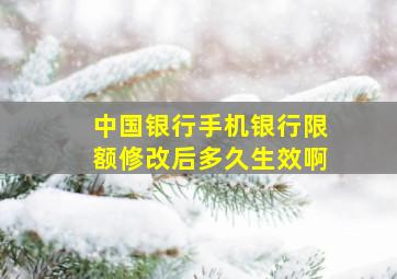 中国银行手机银行限额修改后多久生效啊