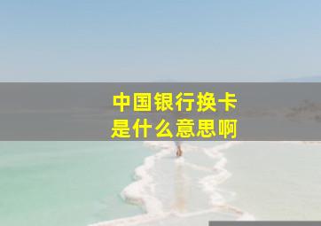 中国银行换卡是什么意思啊