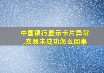 中国银行显示卡片异常,交易未成功怎么回事