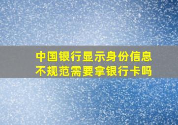 中国银行显示身份信息不规范需要拿银行卡吗