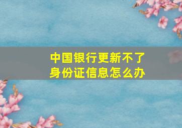 中国银行更新不了身份证信息怎么办