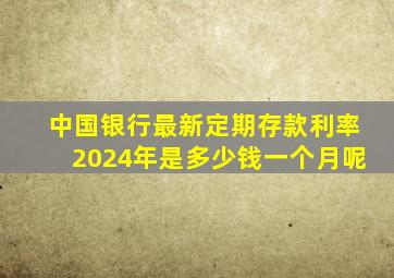 中国银行最新定期存款利率2024年是多少钱一个月呢