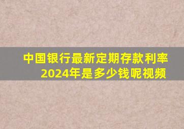 中国银行最新定期存款利率2024年是多少钱呢视频