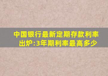 中国银行最新定期存款利率出炉:3年期利率最高多少