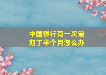 中国银行有一次逾期了半个月怎么办